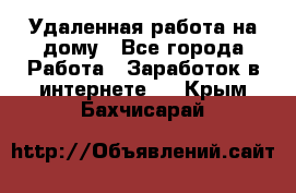 Удаленная работа на дому - Все города Работа » Заработок в интернете   . Крым,Бахчисарай